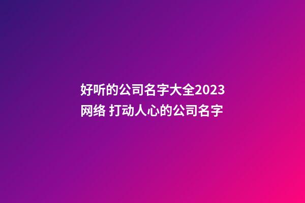 好听的公司名字大全2023网络 打动人心的公司名字